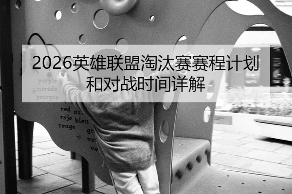 2026英雄联盟淘汰赛赛程计划和对战时间详解